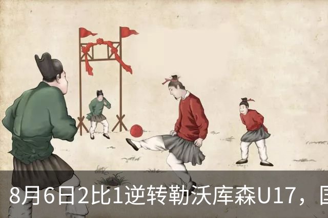 8月6日2比1逆转勒沃库森U17，国足三连胜半决赛碰河床